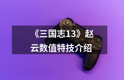 《三国志13》赵云数值特技介绍-第1张-游戏信息-龙启网
