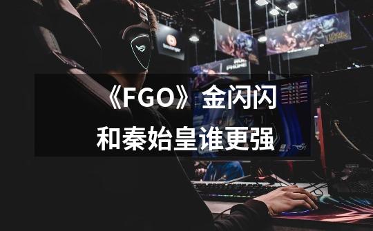 《FGO》金闪闪和秦始皇谁更强-第1张-游戏信息-龙启网