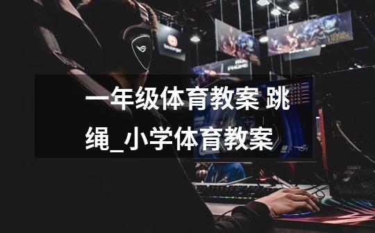 一年级体育教案 跳绳_小学体育教案-第1张-游戏信息-龙启网