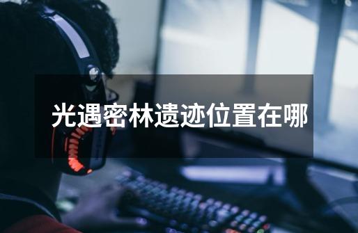 光遇密林遗迹位置在哪-第1张-游戏信息-龙启网