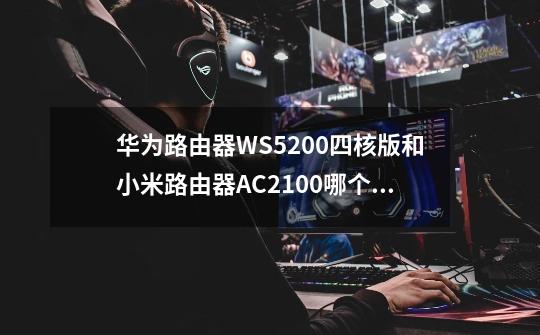 华为路由器WS5200四核版和小米路由器AC2100哪个好-第1张-游戏信息-龙启网