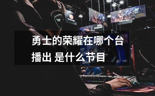 勇士的荣耀在哪个台播出 是什么节目-第1张-游戏信息-龙启网