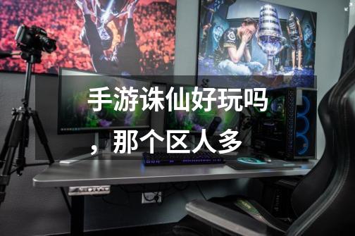 手游诛仙好玩吗,那个区人多-第1张-游戏信息-龙启网