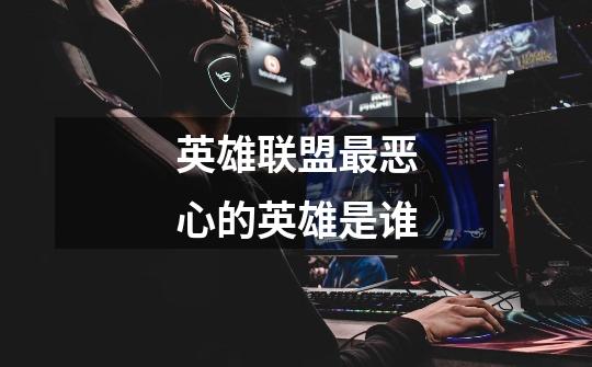 英雄联盟最恶心的英雄是谁-第1张-游戏信息-龙启网