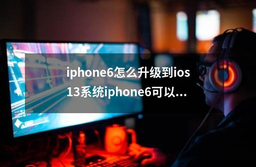 iphone6怎么升级到ios13系统iphone6可以升级ios13吗-第1张-游戏信息-龙启网
