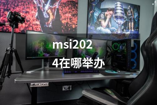 msi2024在哪举办-第1张-游戏信息-龙启网