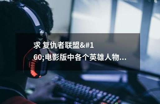 求 复仇者联盟 电影版中各个英雄人物的简单介绍-第1张-游戏信息-龙启网