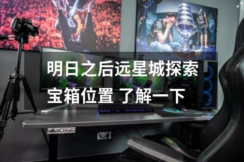 明日之后远星城探索宝箱位置 了解一下-第1张-游戏信息-龙启网
