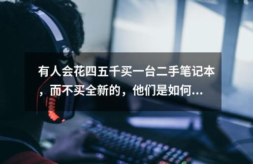 有人会花四五千买一台二手笔记本,而不买全新的,他们是如何想的-第1张-游戏信息-龙启网