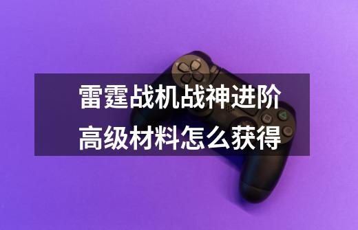 雷霆战机战神进阶高级材料怎么获得-第1张-游戏信息-龙启网