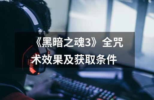 《黑暗之魂3》全咒术效果及获取条件-第1张-游戏信息-龙启网