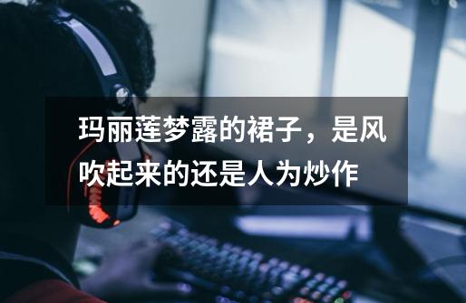 玛丽莲梦露的裙子,是风吹起来的还是人为炒作-第1张-游戏信息-龙启网