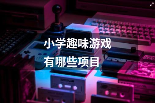 小学趣味游戏有哪些项目-第1张-游戏信息-龙启网