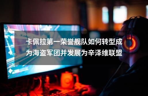 卡佩拉第一荣誉舰队如何转型成为海盗军团并发展为辛泽维联盟-第1张-游戏信息-龙启网