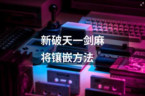 新破天一剑麻将镶嵌方法-第1张-游戏信息-龙启网