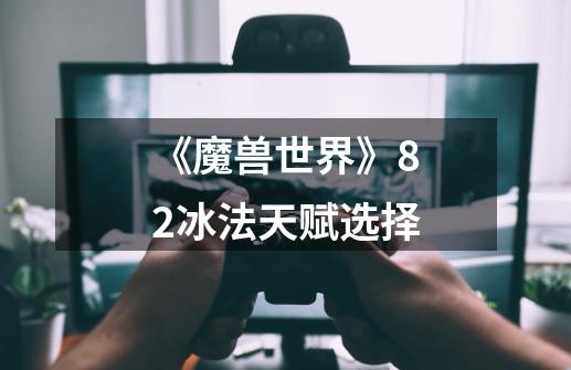 《魔兽世界》8.2冰法天赋选择-第1张-游戏信息-龙启网