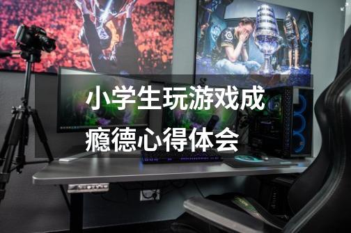 小学生玩游戏成瘾德心得体会-第1张-游戏信息-龙启网