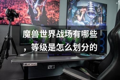 魔兽世界战场有哪些,等级是怎么划分的-第1张-游戏信息-龙启网