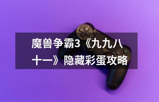 魔兽争霸3《九九八十一》隐藏彩蛋攻略-第1张-游戏信息-龙启网