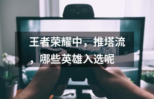 王者荣耀中,推塔流,哪些英雄入选呢-第1张-游戏信息-龙启网