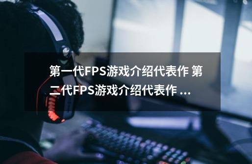 第一代FPS游戏介绍+代表作 第二代FPS游戏介绍+代表作 第三代FPS游戏介绍+代表作-第1张-游戏信息-龙启网