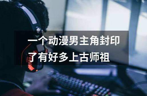 一个动漫男主角封印了有好多上古师祖-第1张-游戏信息-龙启网