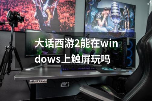 大话西游2能在windows上触屏玩吗-第1张-游戏信息-龙启网