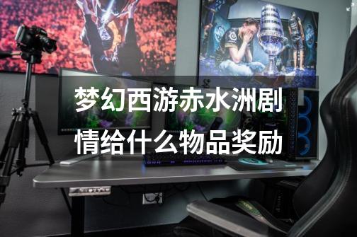 梦幻西游赤水洲剧情给什么物品奖励-第1张-游戏信息-龙启网