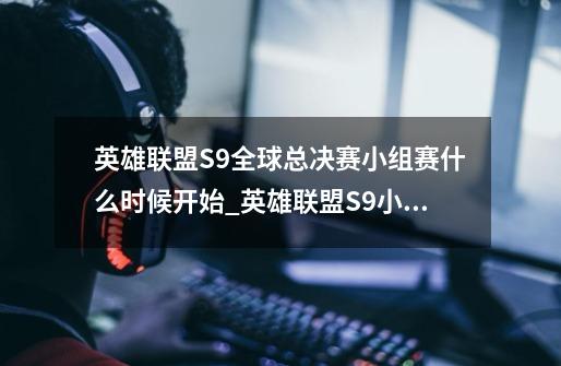 英雄联盟S9全球总决赛小组赛什么时候开始_英雄联盟S9小组赛赛程一览-第1张-游戏信息-龙启网