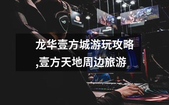 龙华壹方城游玩攻略,壹方天地周边旅游-第1张-游戏信息-龙启网