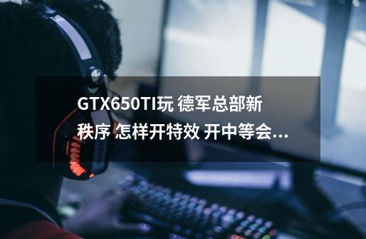 GTX650TI玩 德军总部新秩序 怎样开特效 开中等会不会很卡-第1张-游戏信息-龙启网
