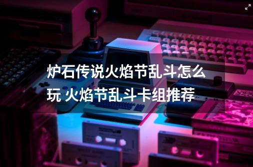 炉石传说火焰节乱斗怎么玩 火焰节乱斗卡组推荐-第1张-游戏信息-龙启网