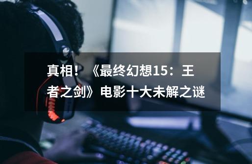 真相!《最终幻想15:王者之剑》电影十大未解之谜-第1张-游戏信息-龙启网
