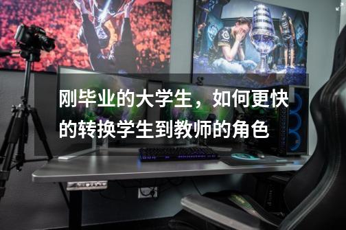 刚毕业的大学生,如何更快的转换学生到教师的角色-第1张-游戏信息-龙启网