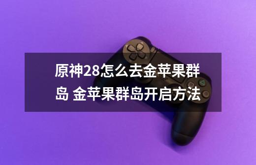 原神2.8怎么去金苹果群岛 金苹果群岛开启方法-第1张-游戏信息-龙启网