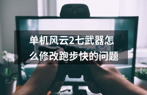单机风云2七武器怎么修改跑步快的问题-第1张-游戏信息-龙启网