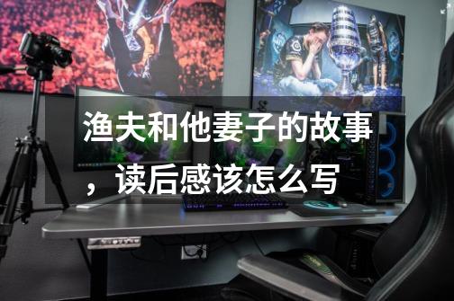 渔夫和他妻子的故事,读后感该怎么写-第1张-游戏信息-龙启网