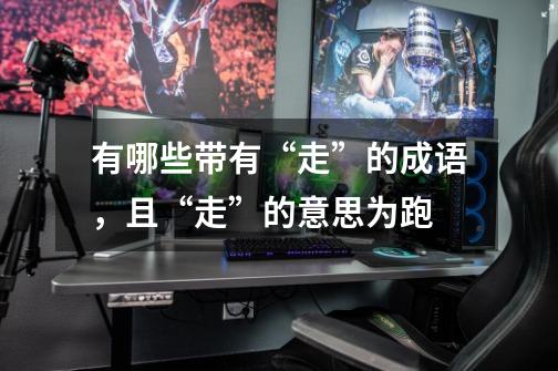 有哪些带有“走”的成语，且“走”的意思为跑-第1张-游戏信息-龙启网