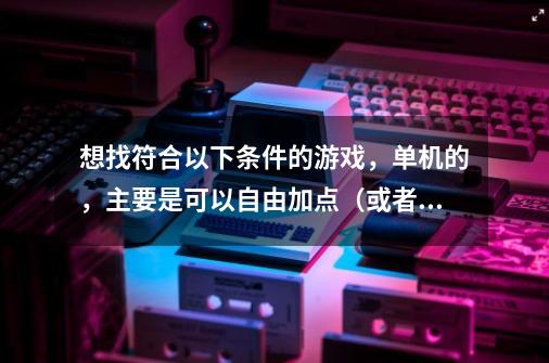 想找符合以下条件的游戏，单机的，主要是可以自由加点（或者自由选择职业，而不是像仙剑那样定死属性的）-第1张-游戏信息-龙启网