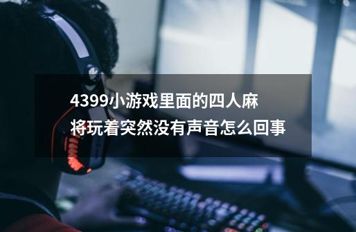 4399小游戏里面的四人麻将玩着突然没有声音怎么回事-第1张-游戏信息-龙启网