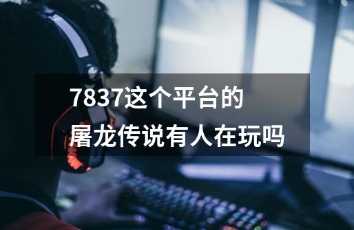 7837这个平台的屠龙传说有人在玩吗-第1张-游戏信息-龙启网