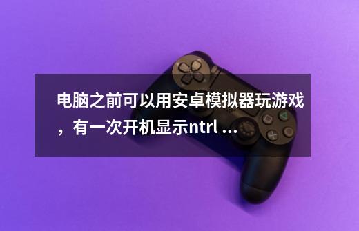 电脑之前可以用安卓模拟器玩游戏，有一次开机显示ntrl is missing press alt+ctrl+del resset，我就按了-第1张-游戏信息-龙启网