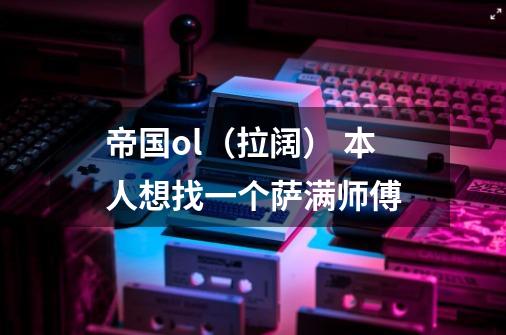 帝国ol（拉阔） 本人想找一个萨满师傅-第1张-游戏信息-龙启网