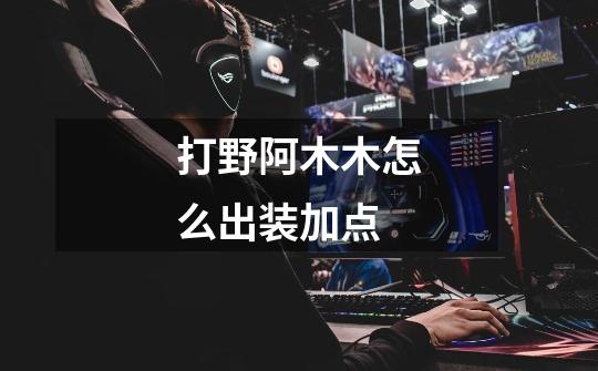打野阿木木怎么出装加点-第1张-游戏信息-龙启网