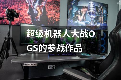 超级机器人大战OGS的参战作品-第1张-游戏信息-龙启网