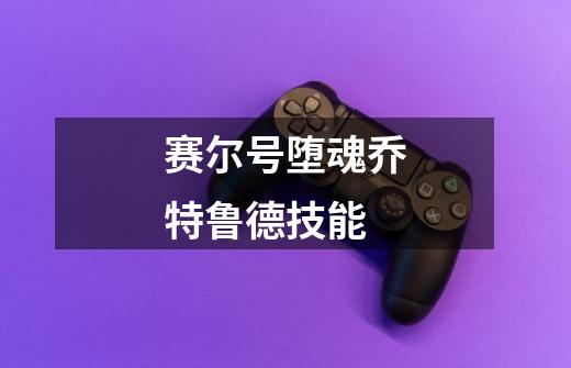 赛尔号堕魂乔特鲁德技能-第1张-游戏信息-龙启网