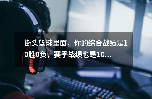 街头篮球里面，你的综合战绩是10胜0负，赛季战绩也是10胜零负，如果我清赛季战绩，综合战绩还在吗-第1张-游戏信息-龙启网