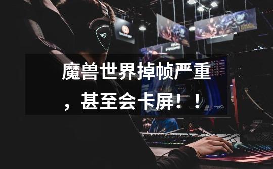 魔兽世界掉帧严重，甚至会卡屏！！-第1张-游戏信息-龙启网