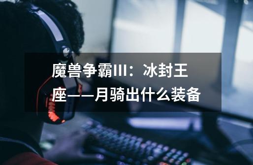 魔兽争霸III:冰封王座——月骑出什么装备-第1张-游戏信息-龙启网