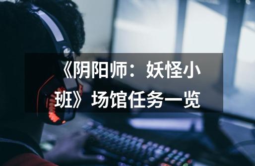 《阴阳师:妖怪小班》场馆任务一览-第1张-游戏信息-龙启网